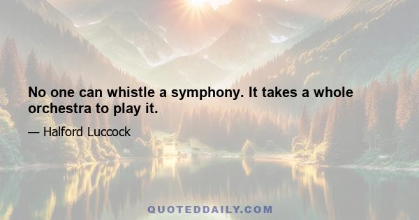 No one can whistle a symphony. It takes a whole orchestra to play it.