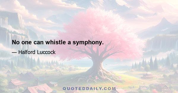 No one can whistle a symphony.