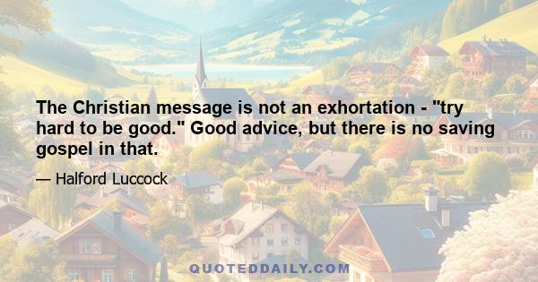 The Christian message is not an exhortation - try hard to be good. Good advice, but there is no saving gospel in that.