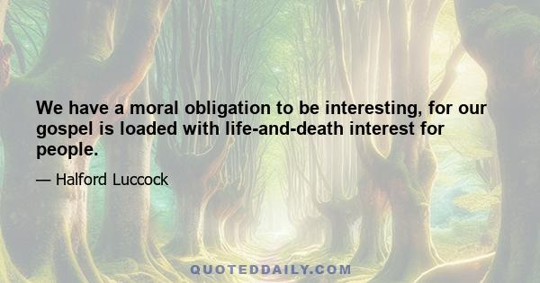 We have a moral obligation to be interesting, for our gospel is loaded with life-and-death interest for people.