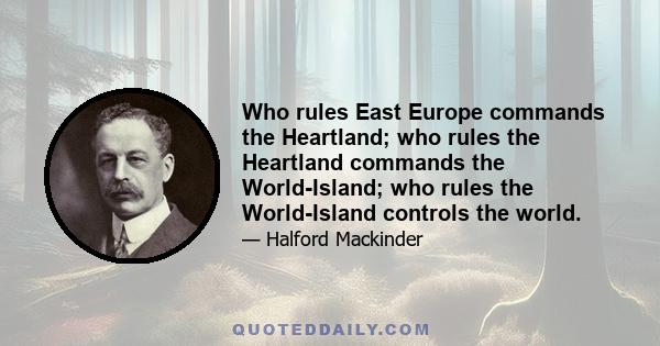 Who rules East Europe commands the Heartland; who rules the Heartland commands the World-Island; who rules the World-Island controls the world.