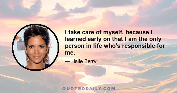 I take care of myself, because I learned early on that I am the only person in life who's responsible for me.