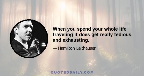 When you spend your whole life traveling it does get really tedious and exhausting.