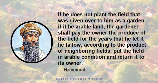 If he does not plant the field that was given over to him as a garden, if it be arable land, the gardener shall pay the owner the produce of the field for the years that he let it lie fallow, according to the product of 