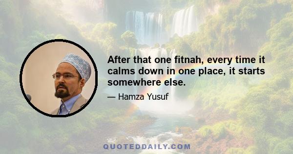 After that one fitnah, every time it calms down in one place, it starts somewhere else.