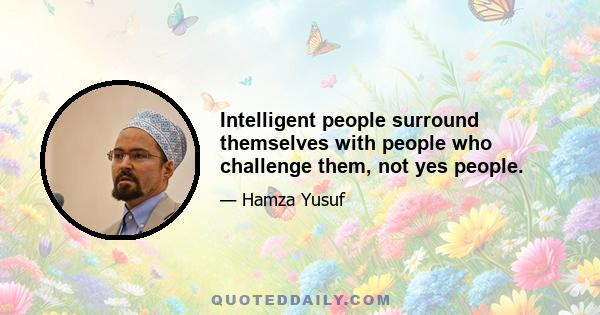 Intelligent people surround themselves with people who challenge them, not yes people.