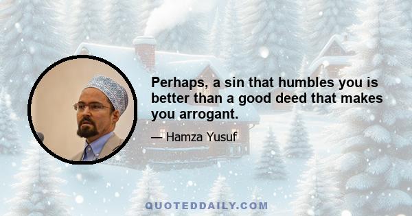 Perhaps, a sin that humbles you is better than a good deed that makes you arrogant.
