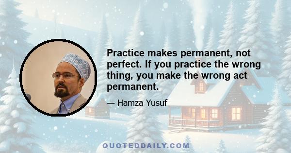 Practice makes permanent, not perfect. If you practice the wrong thing, you make the wrong act permanent.