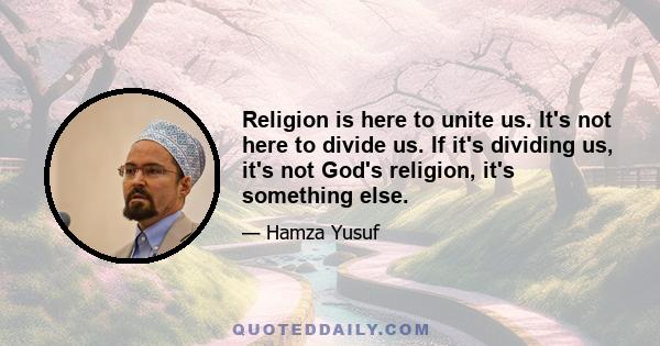 Religion is here to unite us. It's not here to divide us. If it's dividing us, it's not God's religion, it's something else.