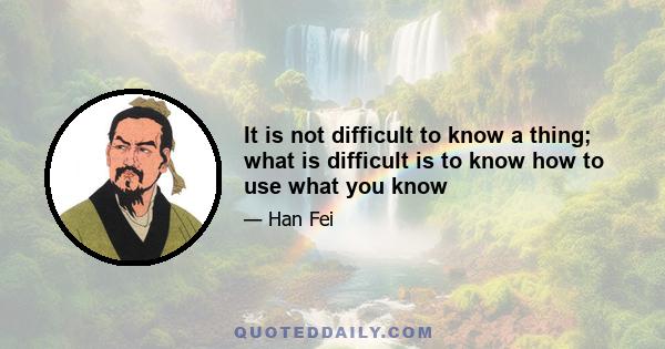 It is not difficult to know a thing; what is difficult is to know how to use what you know