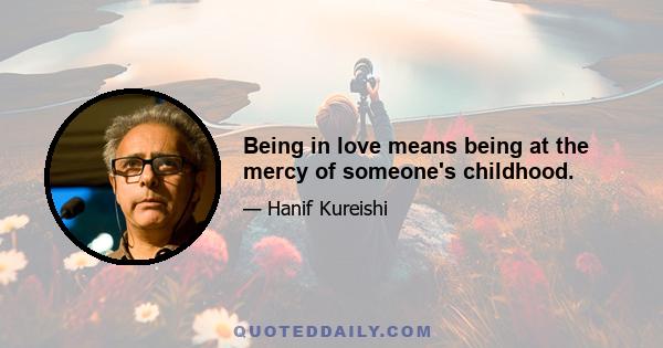 Being in love means being at the mercy of someone's childhood.