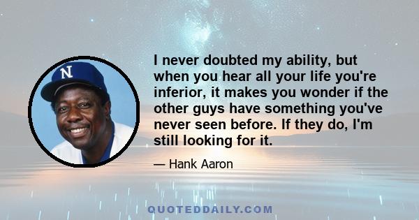 I never doubted my ability, but when you hear all your life you're inferior, it makes you wonder if the other guys have something you've never seen before. If they do, I'm still looking for it.