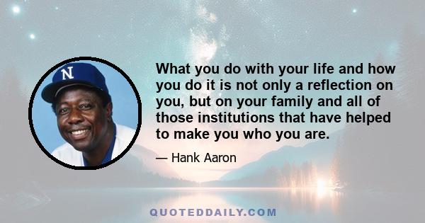 What you do with your life and how you do it is not only a reflection on you, but on your family and all of those institutions that have helped to make you who you are.