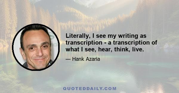 Literally, I see my writing as transcription - a transcription of what I see, hear, think, live.