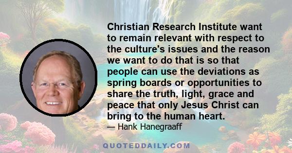 Christian Research Institute want to remain relevant with respect to the culture's issues and the reason we want to do that is so that people can use the deviations as spring boards or opportunities to share the truth,