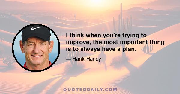 I think when you're trying to improve, the most important thing is to always have a plan.