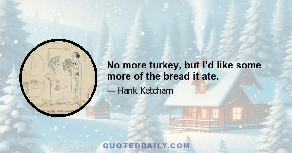 No more turkey, but I'd like some more of the bread it ate.