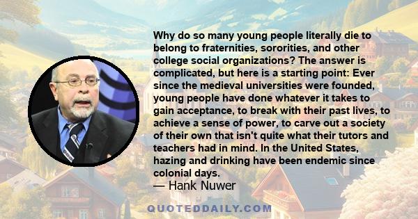 Why do so many young people literally die to belong to fraternities, sororities, and other college social organizations? The answer is complicated, but here is a starting point: Ever since the medieval universities were 