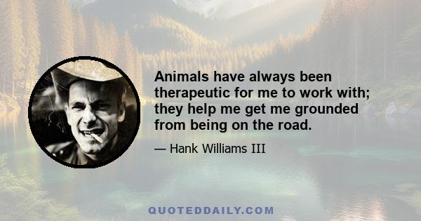 Animals have always been therapeutic for me to work with; they help me get me grounded from being on the road.