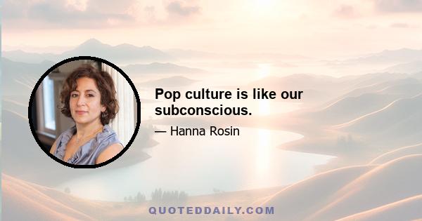 Pop culture is like our subconscious.