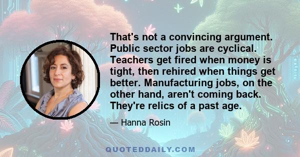 That's not a convincing argument. Public sector jobs are cyclical. Teachers get fired when money is tight, then rehired when things get better. Manufacturing jobs, on the other hand, aren't coming back. They're relics