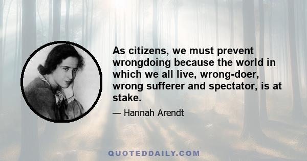 As citizens, we must prevent wrongdoing because the world in which we all live, wrong-doer, wrong sufferer and spectator, is at stake.