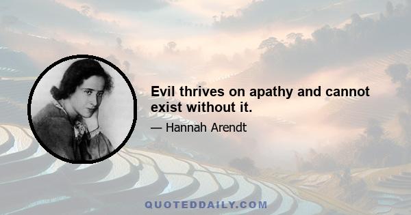 Evil thrives on apathy and cannot exist without it.