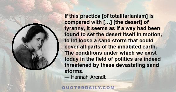 If this practice [of totalitarianism] is compared with […] [the desert] of tyranny, it seems as if a way had been found to set the desert itself in motion, to let loose a sand storm that could cover all parts of the