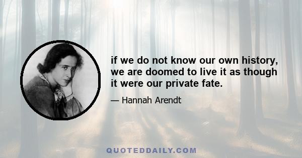 if we do not know our own history, we are doomed to live it as though it were our private fate.