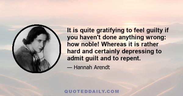 It is quite gratifying to feel guilty if you haven't done anything wrong: how noble! Whereas it is rather hard and certainly depressing to admit guilt and to repent.