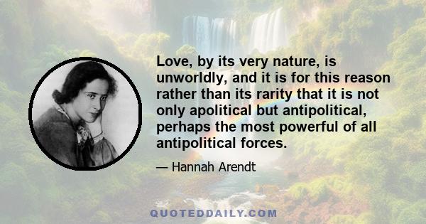 Love, by its very nature, is unworldly, and it is for this reason rather than its rarity that it is not only apolitical but antipolitical, perhaps the most powerful of all antipolitical forces.