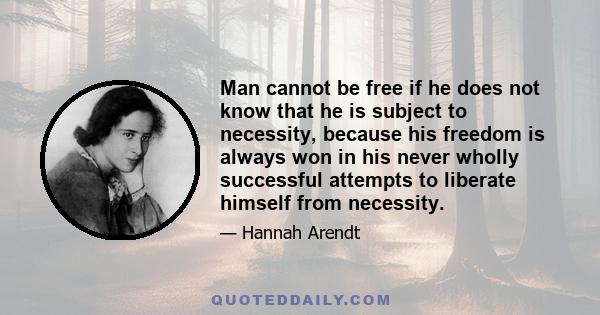 Man cannot be free if he does not know that he is subject to necessity, because his freedom is always won in his never wholly successful attempts to liberate himself from necessity.