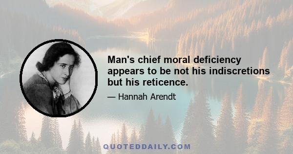 Man's chief moral deficiency appears to be not his indiscretions but his reticence.