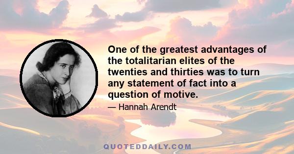 One of the greatest advantages of the totalitarian elites of the twenties and thirties was to turn any statement of fact into a question of motive.