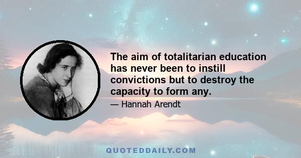 The aim of totalitarian education has never been to instill convictions but to destroy the capacity to form any.