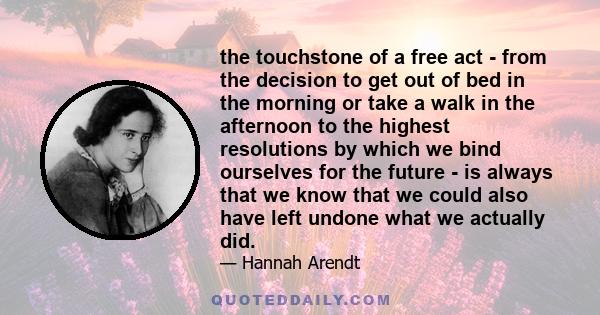 the touchstone of a free act - from the decision to get out of bed in the morning or take a walk in the afternoon to the highest resolutions by which we bind ourselves for the future - is always that we know that we