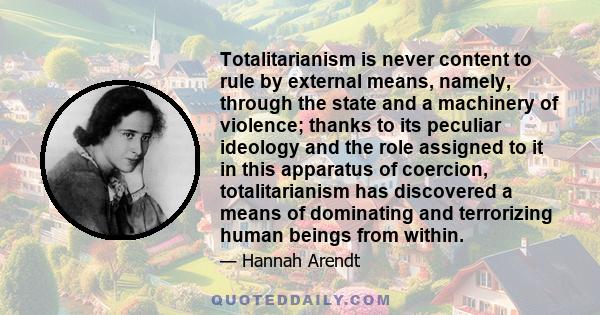 Totalitarianism is never content to rule by external means, namely, through the state and a machinery of violence; thanks to its peculiar ideology and the role assigned to it in this apparatus of coercion,