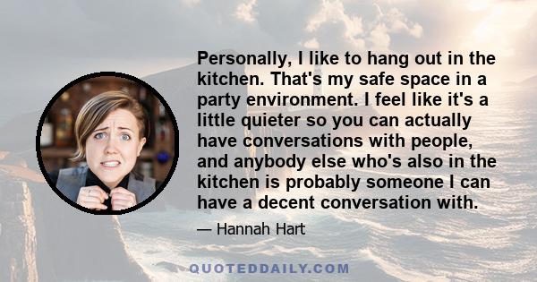 Personally, I like to hang out in the kitchen. That's my safe space in a party environment. I feel like it's a little quieter so you can actually have conversations with people, and anybody else who's also in the