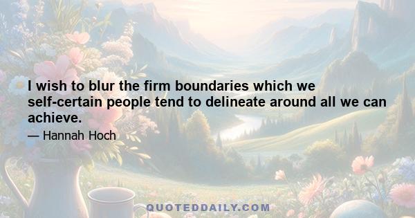 I wish to blur the firm boundaries which we self-certain people tend to delineate around all we can achieve.