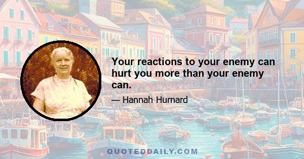 Your reactions to your enemy can hurt you more than your enemy can.