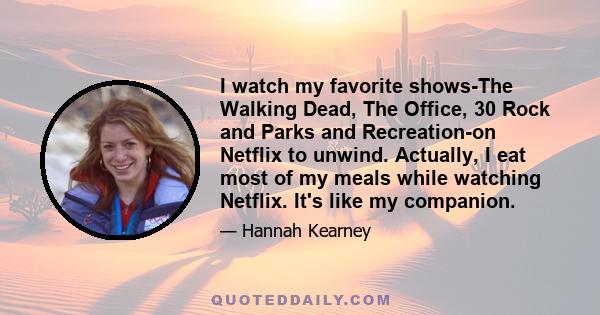 I watch my favorite shows-The Walking Dead, The Office, 30 Rock and Parks and Recreation-on Netflix to unwind. Actually, I eat most of my meals while watching Netflix. It's like my companion.