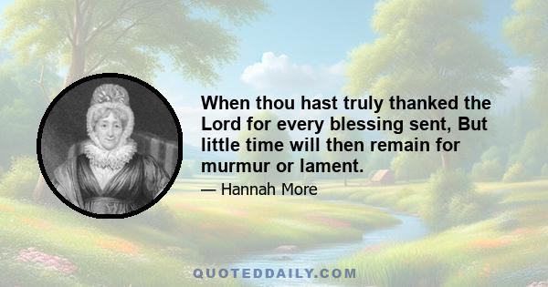 When thou hast truly thanked the Lord for every blessing sent, But little time will then remain for murmur or lament.