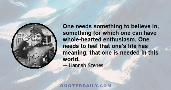 One needs something to believe in, something for which one can have whole-hearted enthusiasm. One needs to feel that one's life has meaning, that one is needed in this world.