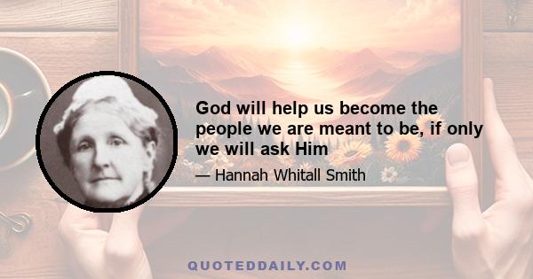 God will help us become the people we are meant to be, if only we will ask Him