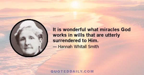 It is wonderful what miracles God works in wills that are utterly surrendered to Him.