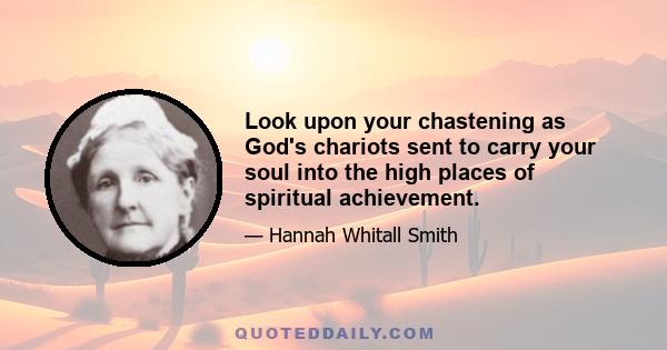 Look upon your chastening as God's chariots sent to carry your soul into the high places of spiritual achievement.