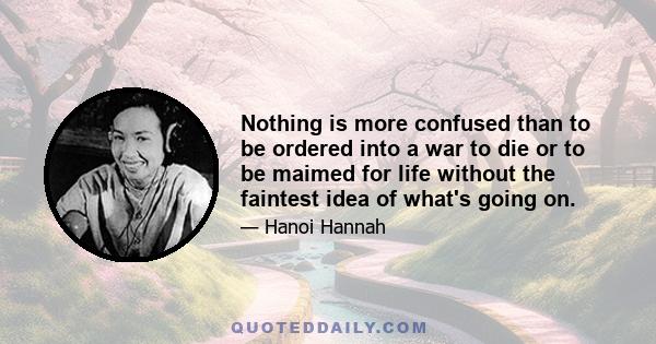 Nothing is more confused than to be ordered into a war to die or to be maimed for life without the faintest idea of what's going on.