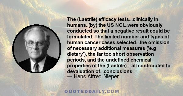 The (Laetrile) efficacy tests...clinically in humans..(by) the US NCI...were obviously conducted so that a negative result could be formulated. The limited number and types of human cancer cases selected...the omission