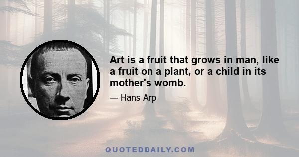 Art is a fruit that grows in man, like a fruit on a plant, or a child in its mother's womb.