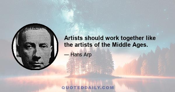 Artists should work together like the artists of the Middle Ages.